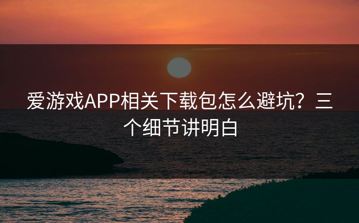 爱游戏APP相关下载包怎么避坑？三个细节讲明白