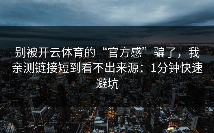别被开云体育的“官方感”骗了，我亲测链接短到看不出来源：1分钟快速避坑