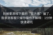 别被爱游戏下载的“官方感”骗了，我亲测客服只催你操作不解释：1分钟快速避坑