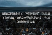 新澳彩资料相关“预测资料”到底算不算诈骗？用法律逻辑讲清楚：别再被套路带节奏