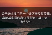 关于99tk澳门的一个误区被反复传播：真相其实是内容只是引流工具：这三点先记住