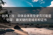 别再上当：华体会体育登录页可能是仿冒：最关键的是域名和证书