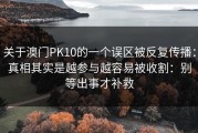 关于澳门PK10的一个误区被反复传播：真相其实是越参与越容易被收割：别等出事才补救