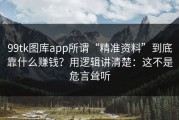 99tk图库app所谓“精准资料”到底靠什么赚钱？用逻辑讲清楚：这不是危言耸听