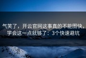 气笑了，开云官网这事真的不能图快，学会这一点就够了：3个快速避坑