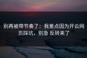 别再被带节奏了：我差点因为开云网页踩坑，别急 反转来了