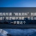 99tk图库所谓“精准资料”到底靠什么赚钱？用逻辑讲清楚：你能做的第一步是这个