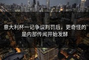 意大利杯一记争议判罚后，更奇怪的是内部传闻开始发酵