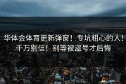 华体会体育更新弹窗！专坑粗心的人！千万别信！别等被盗号才后悔