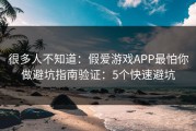很多人不知道：假爱游戏APP最怕你做避坑指南验证：5个快速避坑