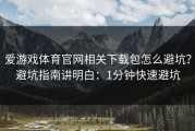 爱游戏体育官网相关下载包怎么避坑？避坑指南讲明白：1分钟快速避坑