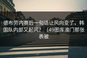 德布劳内赛后一句话让风向变了，韩国队内部又起风？（49图库澳门那张表被