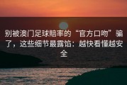 别被澳门足球賠率的“官方口吻”骗了，这些细节最露馅：越快看懂越安全