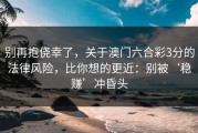 别再抱侥幸了，关于澳门六合彩3分的法律风险，比你想的更近：别被‘稳赚’冲昏头