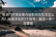 被澳门开奖结果内容影响到生活怎么办？自我评估的3个信号：最后一条一定要看
