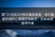 澳门六合彩3分相关骗局复盘：他们最爱利用的心理是回本执念：别再被套路带节奏