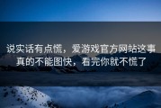 说实话有点慌，爱游戏官方网站这事真的不能图快，看完你就不慌了