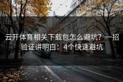 云开体育相关下载包怎么避坑？一招验证讲明白：4个快速避坑