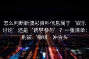 怎么判断新澳彩资料信息属于‘娱乐讨论’还是‘诱导参与’？一张清单：别被‘稳赚’冲昏头