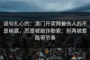 说句扎心的：澳门开奖网最伤人的不是输赢，而是被敲诈勒索：别再被套路带节奏