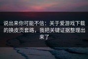 说出来你可能不信：关于爱游戏下载的换皮页套路，我把关键证据整理出来了