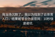 我当场沉默了，我以为找到了云体育入口，结果被带去伪装官网：10秒快速避坑