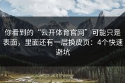 你看到的“云开体育官网”可能只是表面，里面还有一层换皮页：4个快速避坑