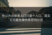 你以为云体育入口只是个入口，其实它可能在做伪装官网分流