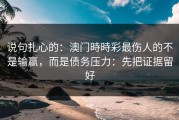 说句扎心的：澳门時時彩最伤人的不是输赢，而是债务压力：先把证据留好