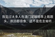 我见过太多人在澳门足球賠率上栽跟头，原因都很像：这不是危言耸听