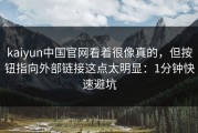 kaiyun中国官网看着很像真的，但按钮指向外部链接这点太明显：1分钟快速避坑
