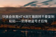华体会体育HTH浏览器跳转不要复制粘贴——别等被盗号才后悔