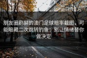 朋友圈刷屏的澳门足球賠率截图，可能暗藏二次跳转钓鱼：别让情绪替你做决定