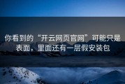 你看到的“开云网页官网”可能只是表面，里面还有一层假安装包