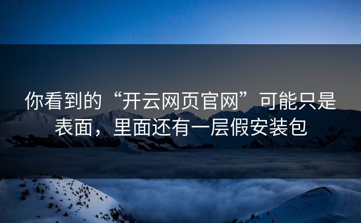 你看到的“开云网页官网”可能只是表面,里面还有一层假安装包 你看到的“开云网页官网”可能只是表面,里面还有一层假安装包