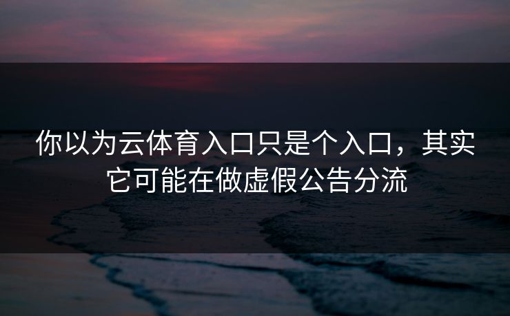 你以为云体育入口只是个入口,其实它可能在做虚假公告分流 你以为云体育入口只是个入口,其实它可能在做虚假公告分流