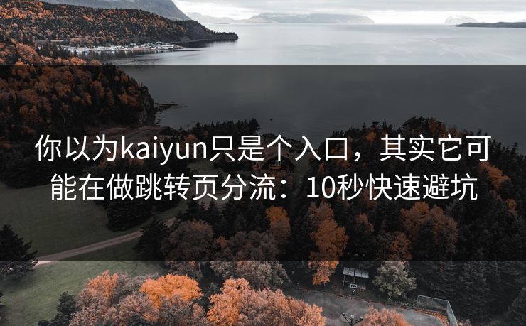 你以为kaiyun只是个入口,其实它可能在做跳转页分流:10秒快速避坑 你以为kaiyun只是个入口,其实它可能在做跳转页分流:10秒快速避坑