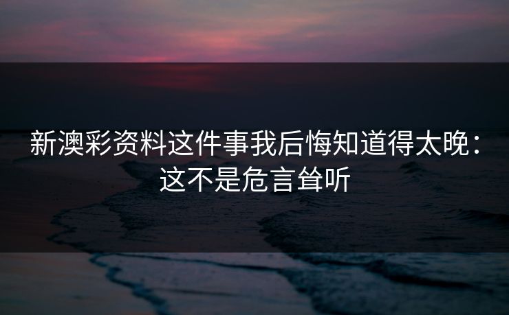 新澳彩资料这件事我后悔知道得太晚:这不是危言耸听 新澳彩资料这件事我后悔知道得太晚:这不是危言耸听