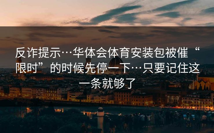 反诈提示…华体会体育安装包被催“限时”的时候先停一下…只要记住这一条就够了 反诈提示…华体会体育安装包被催“限时”的时候先停一下…只要记住这一条就够了