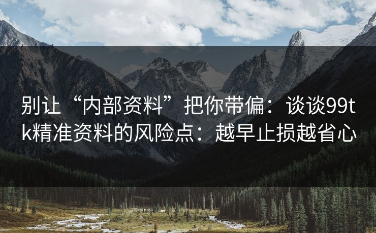 别让“内部资料”把你带偏:谈谈99tk精准资料的风险点:越早止损越省心 别让“内部资料”把你带偏:谈谈99tk精准资料的风险点:越早止损越省心