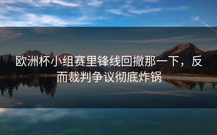 欧洲杯小组赛里锋线回撤那一下,反而裁判争议彻底炸锅 欧洲杯小组赛里锋线回撤那一下,反而裁判争议彻底炸锅