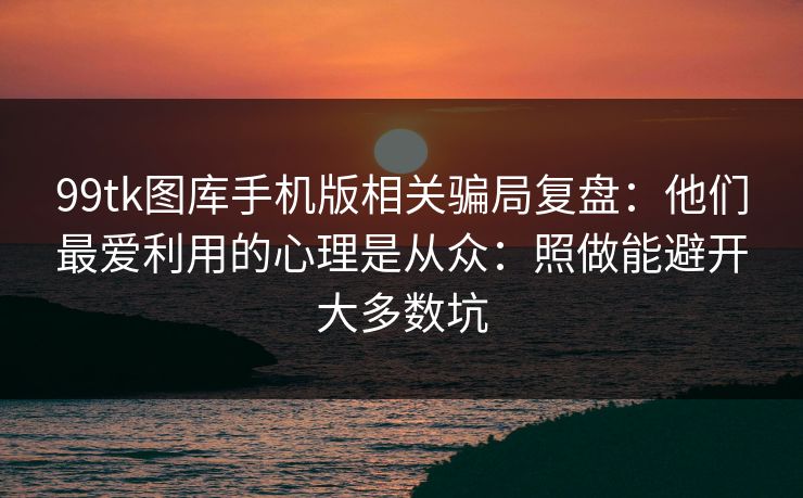 99tk图库手机版相关骗局复盘:他们最爱利用的心理是从众:照做能避开大多数坑 99tk图库手机版相关骗局复盘:他们最爱利用的心理是从众:照做能避开大多数坑