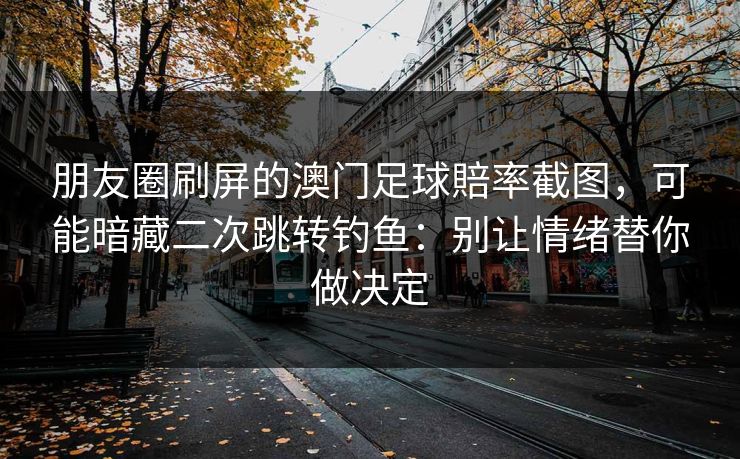 朋友圈刷屏的澳门足球賠率截图，可能暗藏二次跳转钓鱼：别让情绪替你做决定