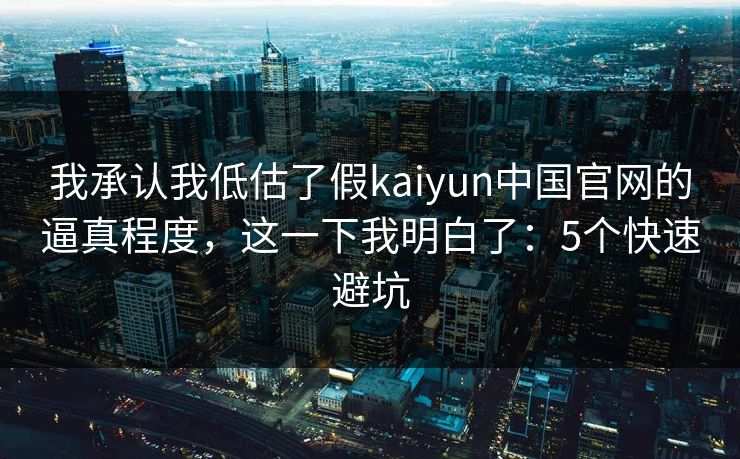 我承认我低估了假kaiyun中国官网的逼真程度,这一下我明白了:5个快速避坑 我承认我低估了假kaiyun中国官网的逼真程度,这一下我明白了:5个快速避坑