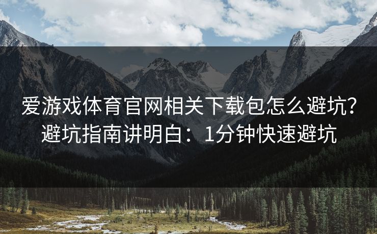 爱游戏体育官网相关下载包怎么避坑?避坑指南讲明白:1分钟快速避坑 爱游戏体育官网相关下载包怎么避坑?避坑指南讲明白:1分钟快速避坑