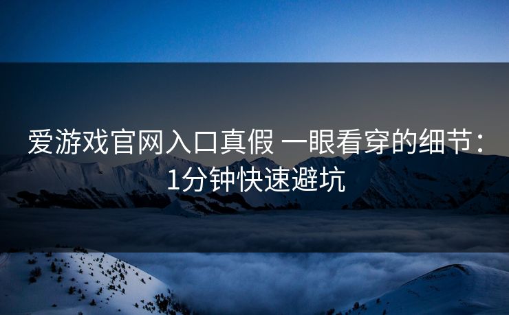 爱游戏官网入口真假 一眼看穿的细节：1分钟快速避坑