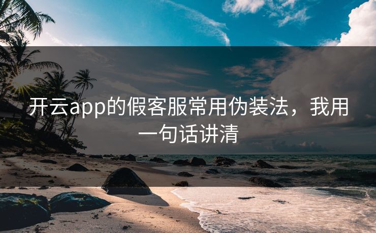 开云app的假客服常用伪装法,我用一句话讲清 开云app的假客服常用伪装法,我用一句话讲清