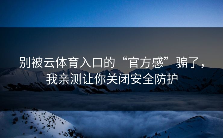 别被云体育入口的“官方感”骗了,我亲测让你关闭安全防护 别被云体育入口的“官方感”骗了,我亲测让你关闭安全防护