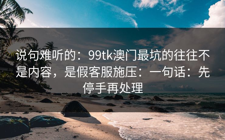 说句难听的:99tk澳门最坑的往往不是内容,是假客服施压:一句话:先停手再处理 说句难听的:99tk澳门最坑的往往不是内容,是假客服施压:一句话:先停手再处理
