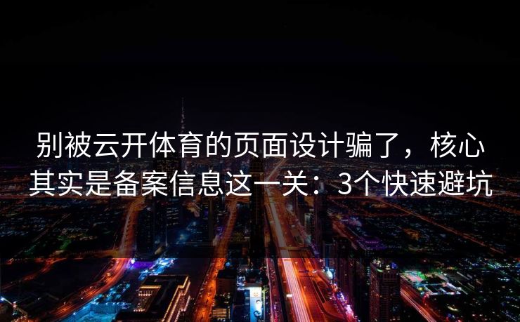 别被云开体育的页面设计骗了,核心其实是备案信息这一关:3个快速避坑 别被云开体育的页面设计骗了,核心其实是备案信息这一关:3个快速避坑